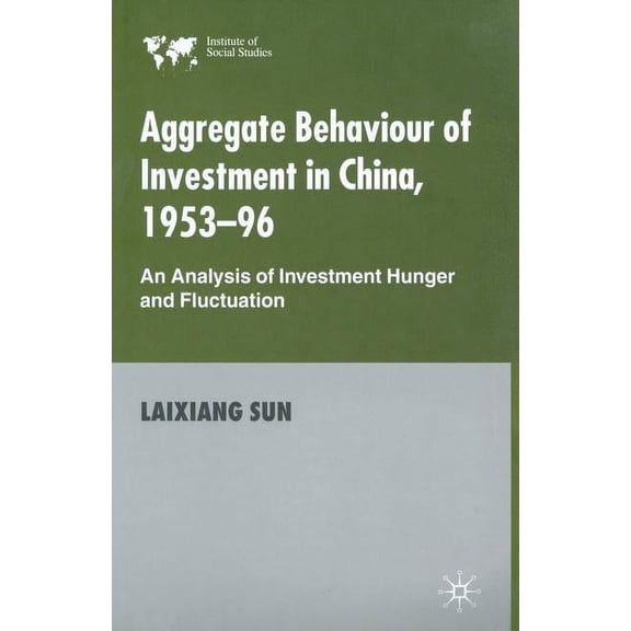 Institute of Social Studies, the Hague Aggregate Behaviour of Investment in China, 1953-96: An Analysis of Investment Hunger and Fluctuation, (Paperback)