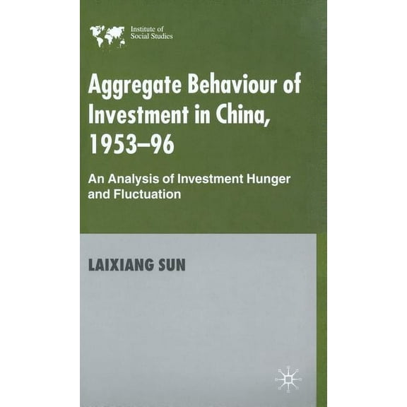 Institute of Social Studies Aggregate Behaviour of Investment in China, 1953-96: An Analysis of Investment Hunger and Fluctuation, (Hardcover)