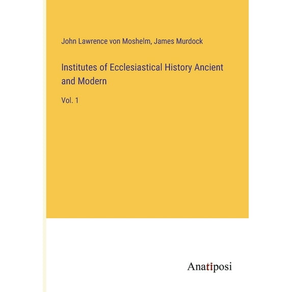 Institutes of Ecclesiastical History Ancient and Modern:Vol. 1