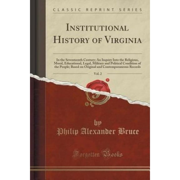 Institutional History of Virginia, Vol. 2: In the Seventeenth Century; An Inquiry Into the Religious, Moral, Educational, Legal, Military and Political Condition of the People; Based on Original and C