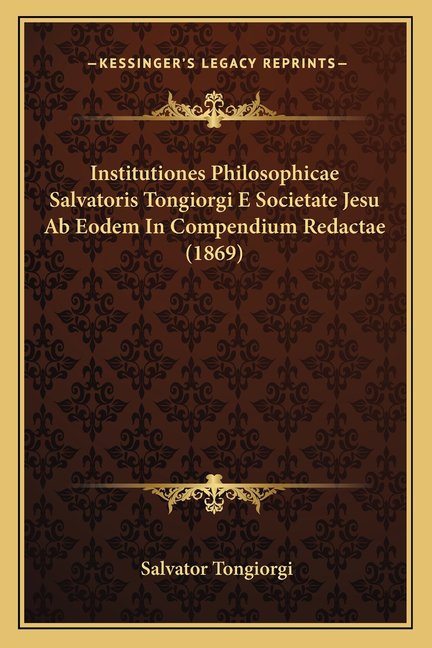 Institutiones Philosophicae Salvatoris Tongiorgi E Societate Jesu Ab Eodem In Compendium Redactae (1869) (Paperback)