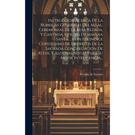 Instruccion Acerca De La Rubricas Generales Del Misal, Ceremonias De La Misa Rezada, Y Cantada, Oficios De Semana Santa ... Con Un Indice Copiosisimo De Decretos De La Sagrada Congregacin De Ritos, Y