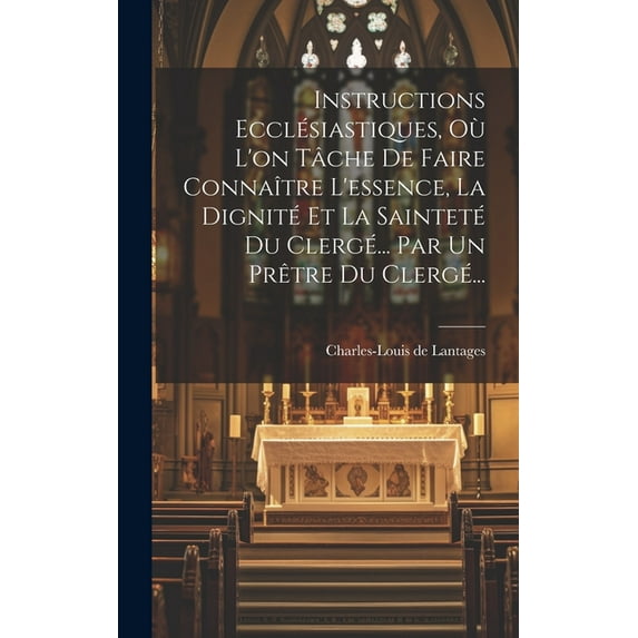 Instructions Ecclésiastiques, Où L'on Tâche De Faire Connaître L'essence, La Dignité Et La Sainteté Du Clergé... Par Un Prêtre Du Clergé... (Hardcover)