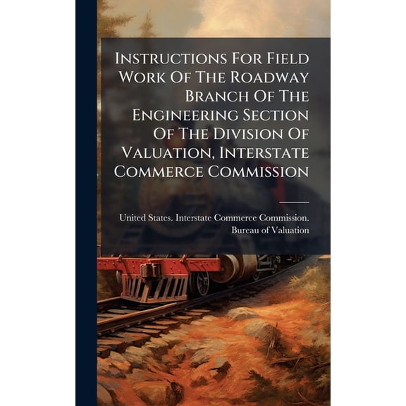 Instructions For Field Work Of The Roadway Branch Of The Engineering Section Of The Division Of Valuation, Interstate Co, (Hardcover)