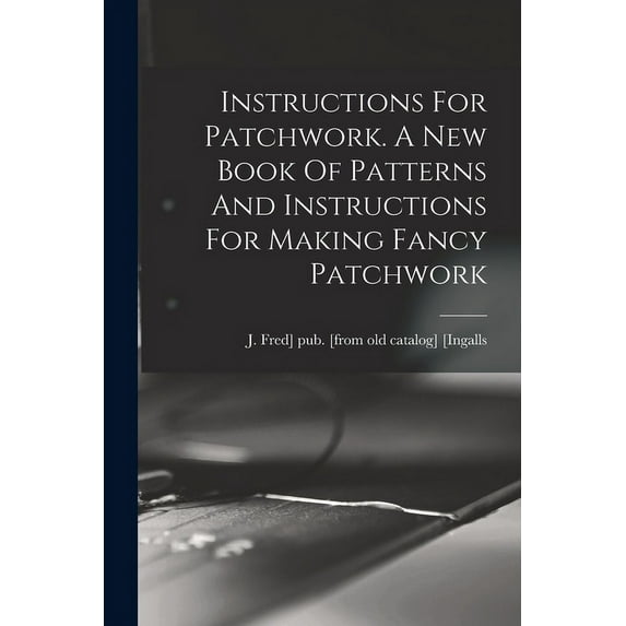 Instructions For Patchwork. A New Book Of Patterns And Instructions For Making Fancy Patchwork (Paperback)