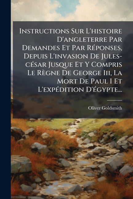 Instructions Sur L'histoire D'angleterre Par Demandes Et Par Réponses, Depuis L'invasion De Jules-césar Jusque Et Y Compris Le Règne De George Iii, La Mort De Paul I Et L'expédition D'égypte... (Paperback)
