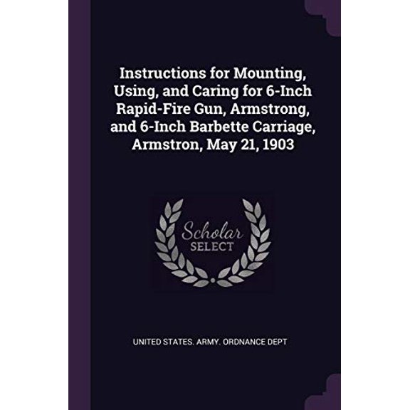 Instructions for Mounting, Using, and Caring for 6-Inch Rapid-Fire Gun, Armstrong, and 6-Inch Barbette Carriage, Armstron, May 21, 1903 (Paperback)