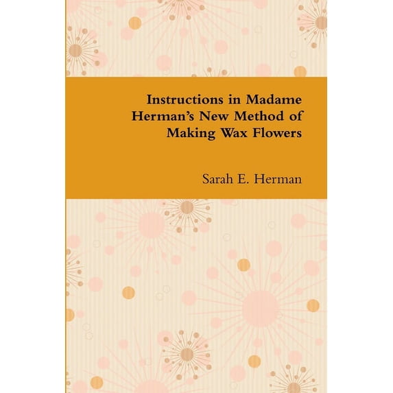 Instructions in Madame Herman's New Method of Making Wax Flowers, (Paperback)