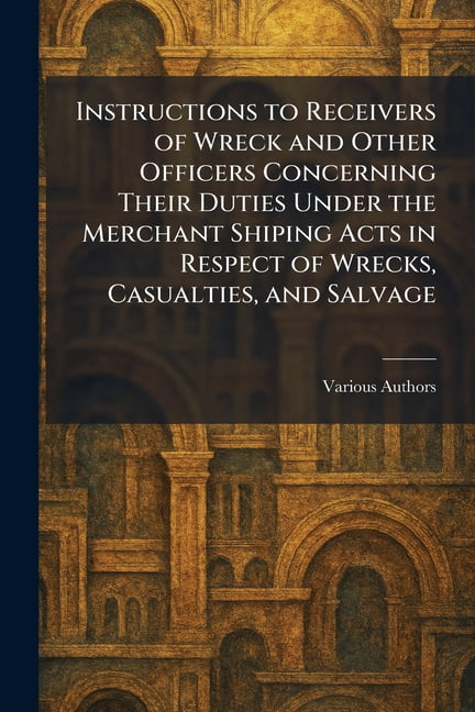 Instructions to Receivers of Wreck and Other Officers Concerning Their Duties Under The Merchant Shiping Acts in Respect, (Paperback)