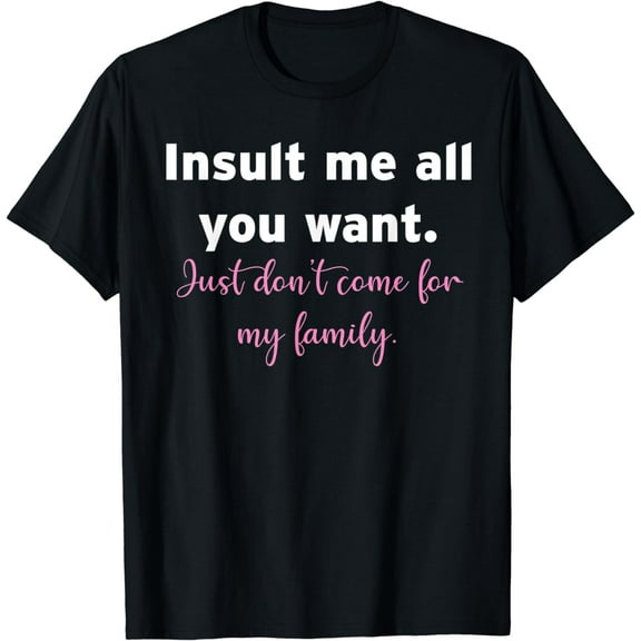Insult Me All You Want Just Don't Come For My Family Mom LOL Funny Creative Graphic T-Shirt