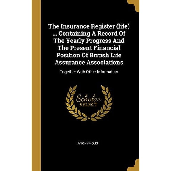 The Insurance Register life . Containing A Record Of The Yearly Progress And The Present Financial Position Of British Life Assurance Associations: Together With Other Information Hardcover Anon