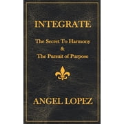Integrate The Secret To Harmony & The Pursuit of Purpose, Paperback