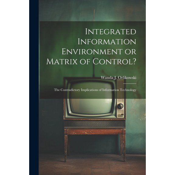 Integrated Information Environment or Matrix of Control?: The Contradictory Implications of Information Technology (Paperback)