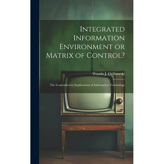 Integrated Information Environment or Matrix of Control?: The Contradictory Implications of Information Technology (Hardcover)
