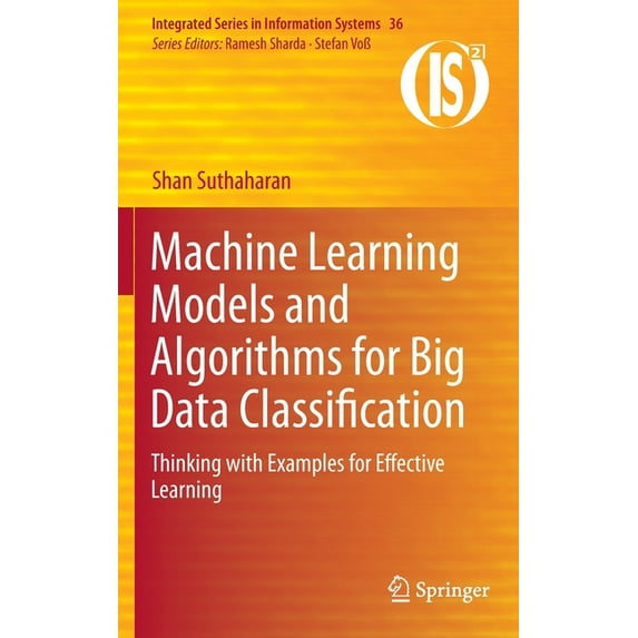 Integrated Information Systems Machine Learning Models and Algorithms for Big Data Classification: Thinking with Examples for Effective Learning, Book 36, (Hardcover)