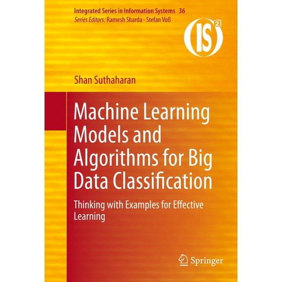 Integrated Information Systems Machine Learning Models and Algorithms for Big Data Classification: Thinking with Examples for Effective Learning, Book 36, (Hardcover)