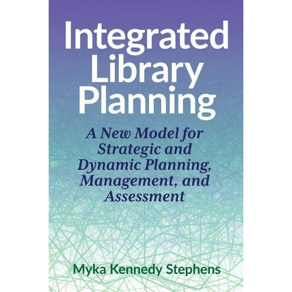 Integrated Library Planning: : A New Model for Strategic and Dynamic Planning, Management, and Assessment (Paperback)
