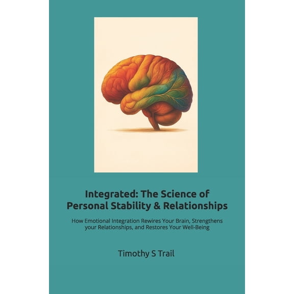 Integrated: The New Science of Personal Stability & Relationships: How Emotional Integration Rewires Your Brain, Str, (Paperback)