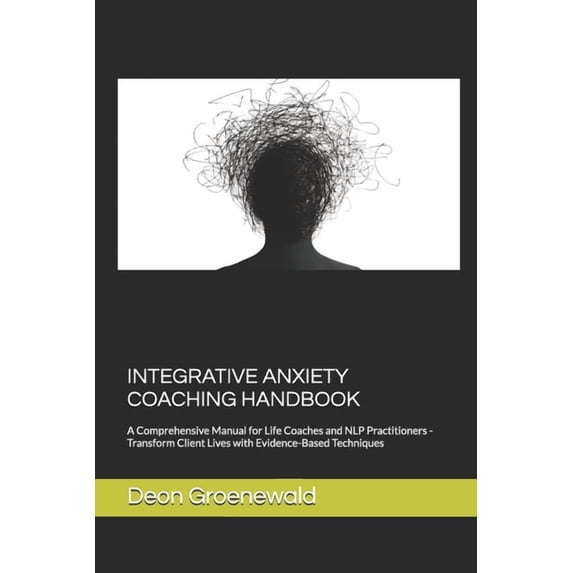 Integrative Anxiety Coaching Handbook: A Comprehensive Manual for Life Coaches and NLP Practitioners - Transform Client , (Paperback)