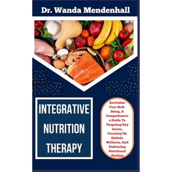 Integrative Nutrition Therapy: Revitalize Your Well-Being, A Comprehensive Guide To Targeting Key Issues, Focusing On Holistic Wellness, And Embracing Nutritional Healing (Paperback)