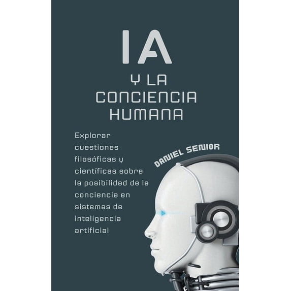 Inteligencia Artificial: IA y la conciencia humana, explorar cuestiones filosóficas y científicas sobre la posibilidad de la conciencia en sistemas de inteligencia artificial. (Paperback)