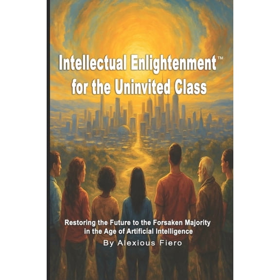 Intellectual Enlightenment Book Intellectual Enlightenment for the Uninvited Class: Restoring the Future to the Forsaken Majority in the Age of Artifici, Book 10, (Paperback)