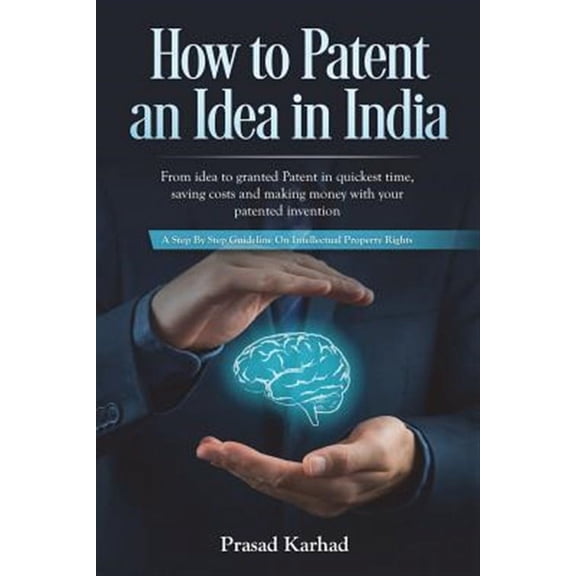 Intellectual Property in India: How to Patent an idea in India: From idea to granted Patent in quickest time, saving costs and making money with your patented invention; a Step by step Guideline on In
