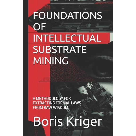 Intellectual Substrate Mining Foundations of Intellectual Substrate Mining: A Methodology for Extracting Formal Laws from Raw Wisdom, Book 1, (Paperback)