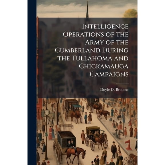 Intelligence Operations of the Army of the Cumberland During the Tullahoma and Chickamauga Campaigns, (Paperback)