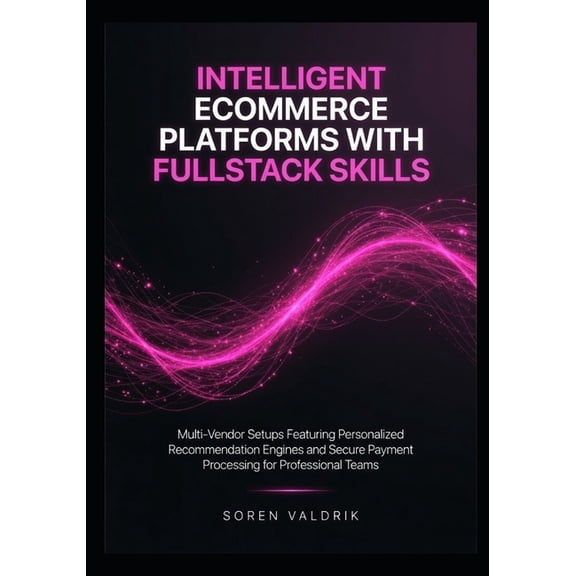 Intelligent Ecommerce Platforms with Fullstack Skills: Multi-Vendor Setups Featuring Personalized Recommendation Engines, (Paperback)