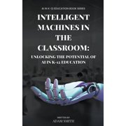 AI in K-12 Education Intelligent Machines in the Classroom Unlocking the Potential of AI in K12 Education, Paperback