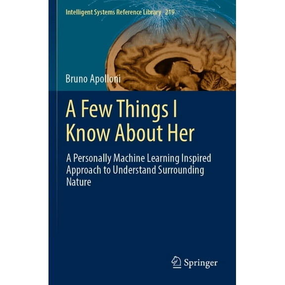 Intelligent Systems Reference Library A Few Things I Know about Her: A Personally Machine Learning Inspired Approach to Understand Surrounding Nature, Book 219, (Paperback)