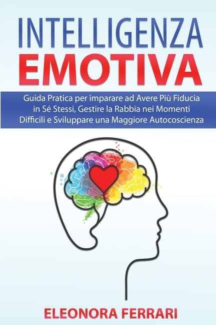 Intelligenza Emotiva : Guida Pratica per imparare ad Avere Più Fiducia in  Sé Stessi, Gestire la Rabbia nei Momenti Difficili e Sviluppare una  Maggiore