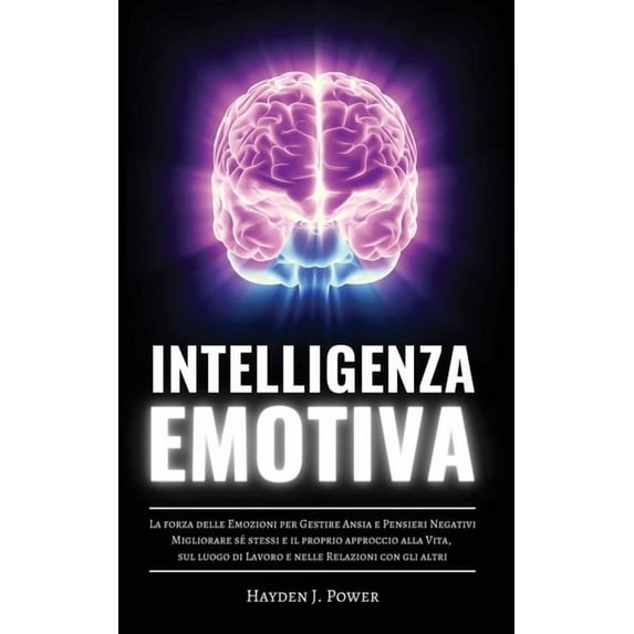 Intelligenza Emotiva: La forza delle Emozioni per Gestire Ansia e Pensieri Negativi. Migliorare sé stessi e il proprio approccio alla Vita, sul luogo di Lavoro e nelle Relazioni con gli altri. (Paperb