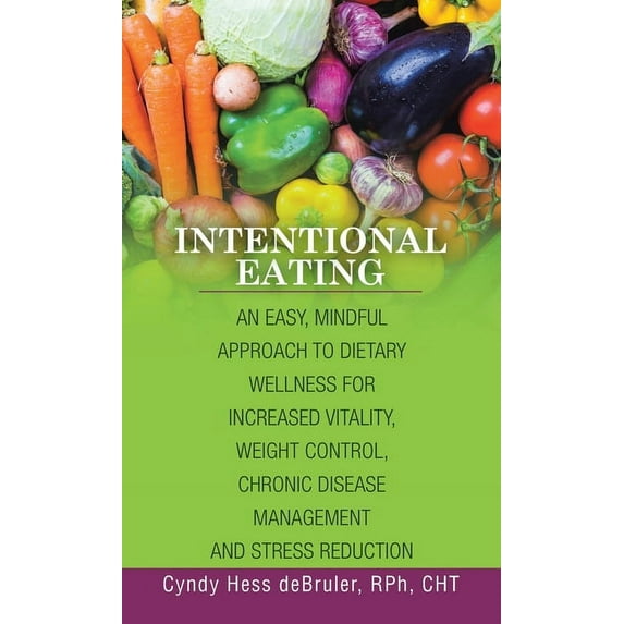Intentional Eating: An Easy, Mindful Approach to Dietary Wellness for Increased Vitality, Weight Control, Chronic Disease Management and Stress Reduction (Hardcover)