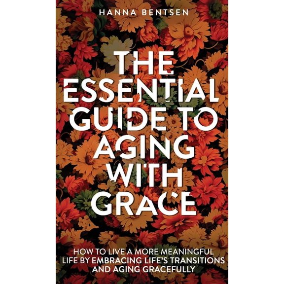 Intentional Living The Essential Guide to Aging With Grace: How to Live a More Meaningful Life by Embracing Life's Transitions and Aging Gr, (Hardcover)