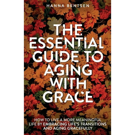 Intentional Living The Essential Guide to Aging With Grace: How to Live a More Meaningful Life by Embracing Life's Transitions and Agi, (Paperback)