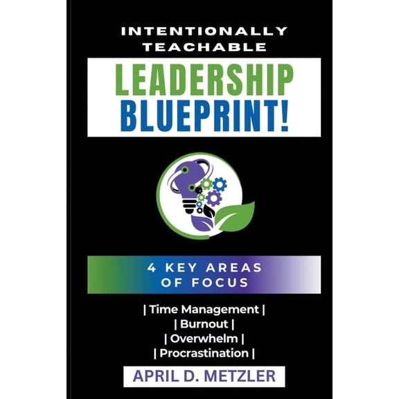 Intentionally Teachable Leadership Blueprint: 4 Key Areas of Focus: Time Management, Burnout, Overwhelm, and Procrastina, (Paperback)