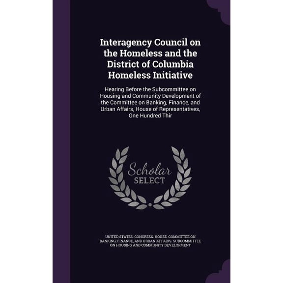 Interagency Council on the Homeless and the District of Columbia Homeless Initiative : Hearing Before the Subcommittee on Housing and Community Development of the Committee on Banking, Finance, and Urban Affairs, House of Representatives, One Hundred Thir (Hardcover)