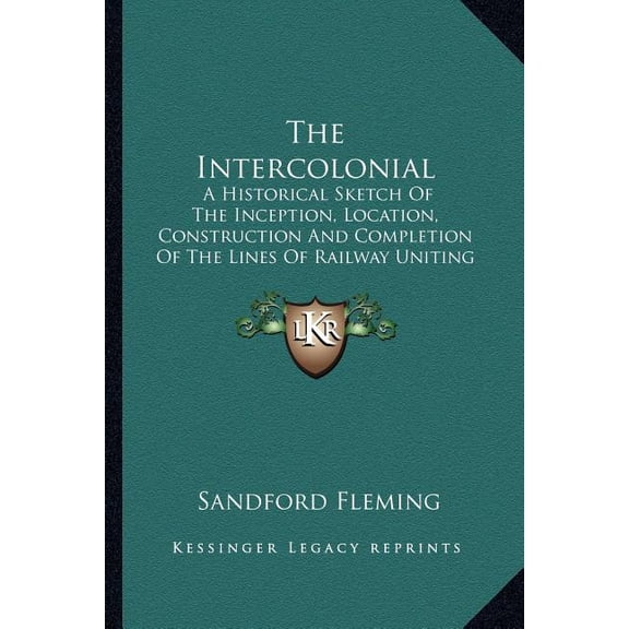 The Intercolonial : A Historical Sketch Of The Inception, Location, Construction And Completion Of The Lines Of Railway Uniting The Inland And Atlantic Provinces Of The Dominion (1876) (Paperback)