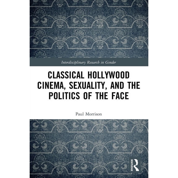 Interdisciplinary Research in Gender Classical Hollywood Cinema, Sexuality, and the Politics of the Face, (Paperback)