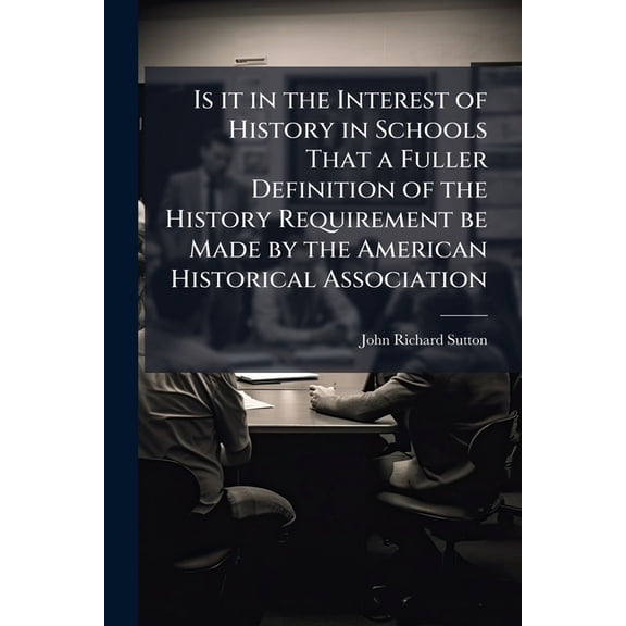 Is It in the Interest of History in Schools That a Fuller Definition of the History Requirement Be Made by the American Historical Association: Showin Paperback
