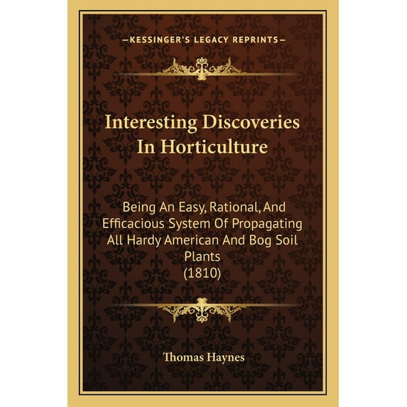 Interesting Discoveries In Horticulture : Being An Easy, Rational, And Efficacious System Of Propagating All Hardy American And Bog Soil Plants (1810) (Paperback)