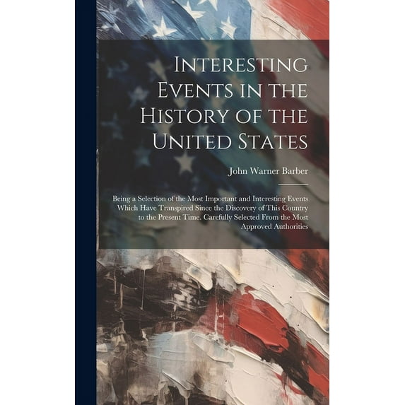 Interesting Events in the History of the United States: Being a Selection of the Most Important and Interesting Events Which Have Transpired Since the Discovery of This Country to the Present Time. Ca