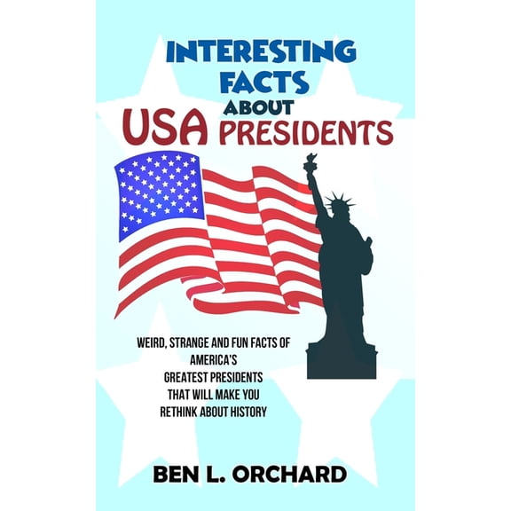 Interesting Facts About US Presidents: Weird, Strange And Fun Facts Of America's Greatest Presidents That Will Make You , (Paperback)