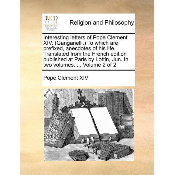 Interesting Letters of Pope Clement XIV. (Ganganelli.) to Which Are Prefixed, Anecdotes of His Life. Translated from the French Edition Published at Paris by Lottin, Jun. in Two Volumes. ... Volume 2