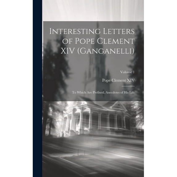 Interesting Letters of Pope Clement XIV (Ganganelli): To Which Are Prefixed, Anecdotes of His Life; Volume 1 (Hardcover)