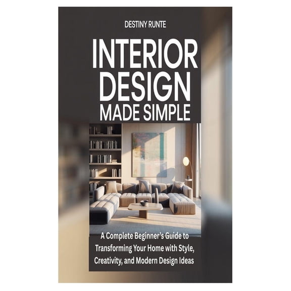 Interior Design Made Simple: A Complete Beginner's Guide to Transforming Your Home with Style, Creativity, and Mode, (Paperback)