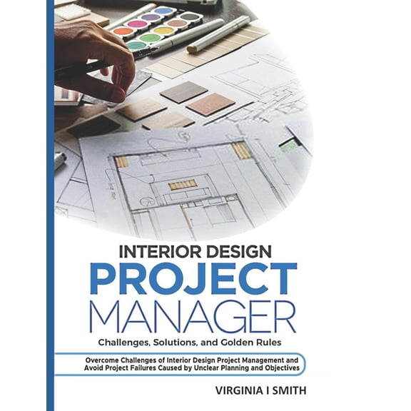 Interior Design Project Manager - Challenges, Solutions, and Golden Rules: Overcome Challenges of Interior Design Project Management and Avoid Project