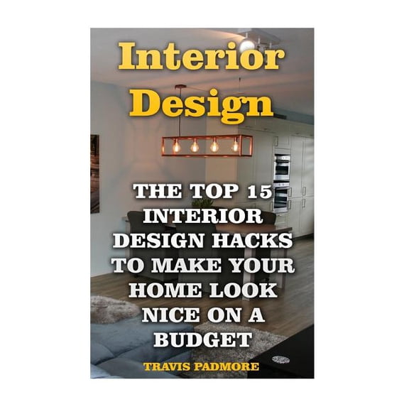 Interior Design: The Top 15 Interior Design Hacks to Make Your Home Look Nice on a Budget (Paperback) by Travis Padmore